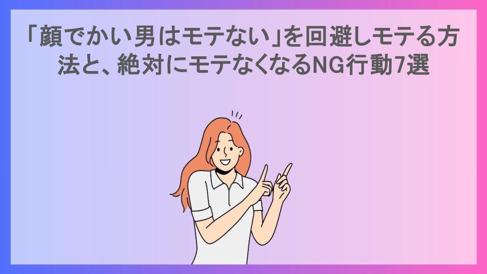 「顔でかい男はモテない」を回避しモテる方法と、絶対にモテなくなるNG行動7選